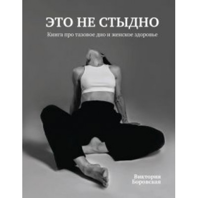 Виктория Боровская: Это не стыдно. Книга про тазовое дно и женское здоровье Виктория Боровская: Это не стыдно. Книга про тазовое дно и женское здоровье