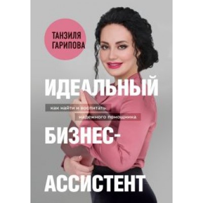 Танзиля Гарипова: Идеальный бизнес-ассистент. Как найти и воспитать надежного помощника Танзиля Гарипова: Идеальный бизнес-ассистент. Как найти и воспитать надежного помощника