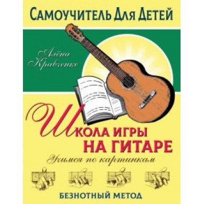 Алёна Кравченко: Школа игры на гитаре. Учимся по картинкам. Безнотный метод Алёна Кравченко: Школа игры на гитаре. Учимся по картинкам. Безнотный метод