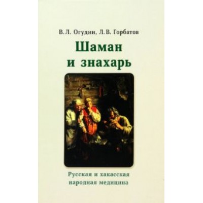 Огудин, Горбатов: Шаман и знахарь. Русская и хакасская народная медицина Огудин, Горбатов: Шаман и знахарь. Русская и хакасская народная медицина