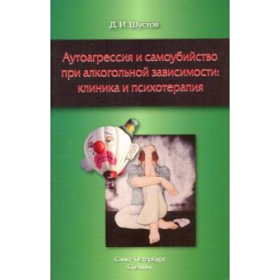 Дмитрий Шустов: Аутоагрессия и самоубийство при алкогольной зависимости: клиника и психотерапия Дмитрий Шустов: Аутоагрессия и самоубийство при алкогольной зависимости: клиника и психотерапия