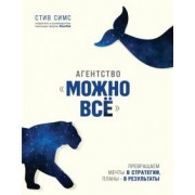 Стив Симс: Агентство "Можно все". Превращаем мечты в стратегии, планы - в результаты