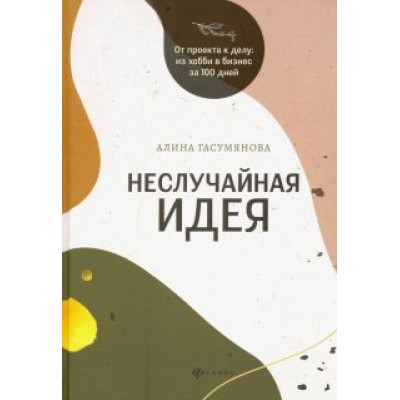Алина Гасумянова: Неслучайная идея: от проекта к делу: из хобби в бизнес за 100 дней Алина Гасумянова: Неслучайная идея: от проекта к делу: из хобби в бизнес за 100 дней