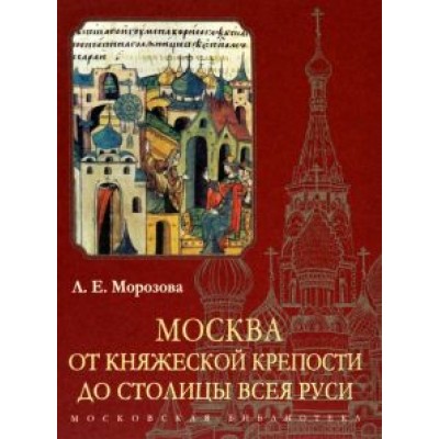 Л. Морозова: Москва. От княжеской крепости до столицы Всея Руси Л. Морозова: Москва. От княжеской крепости до столицы Всея Руси