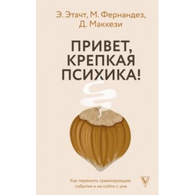 Этачт, Фернандез, Маккези: Привет, крепкая психика! Как пережить травмирующие события и не сойти с ума Этачт, Фернандез, Маккези: Привет, крепкая психика! Как пережить травмирующие события и не сойти с ума