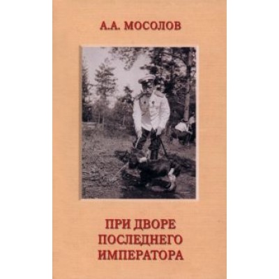 Александр Мосолов: При дворе последнего императора Александр Мосолов: При дворе последнего императора
