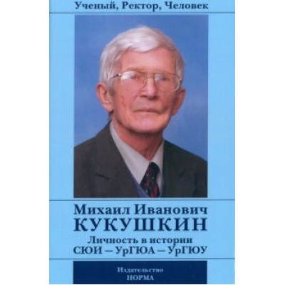 Ученый, Ректор, Человек Михаил Иванович Кукушкин. Личность в истории СЮИ - УрГЮА - УрГЮУ Ученый, Ректор, Человек Михаил Иванович Кукушкин. Личность в истории СЮИ - УрГЮА - УрГЮУ