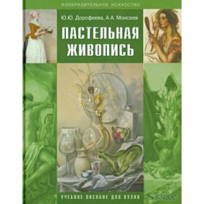 Дорофеева, Моисеев: Пастельная живопись. Русская реалистическая школа. Учебное пособие для студентов Дорофеева, Моисеев: Пастельная живопись. Русская реалистическая школа. Учебное пособие для студентов