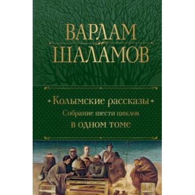 Варлам Шаламов: Колымские рассказы. Собрание шести циклов в одном томе Варлам Шаламов: Колымские рассказы. Собрание шести циклов в одном томе