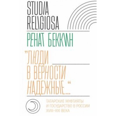 Ренат Беккин: «Люди в верности надежные…». Татарские муфтияты и государство в России. XVIII–XXI века Ренат Беккин: «Люди в верности надежные…». Татарские муфтияты и государство в России. XVIII–XXI века