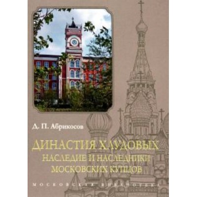 Д. Абрикосов: Династия Хлудовых. Наследие и наследники московских купцов Д. Абрикосов: Династия Хлудовых. Наследие и наследники московских купцов