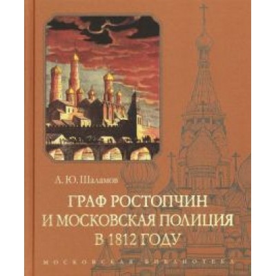 Алексей Шаламов: Граф Ростопчин и московская полиция в 1812 году Алексей Шаламов: Граф Ростопчин и московская полиция в 1812 году