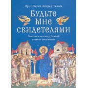Андрей Протоиерей: Будьте Мне свидетелями. Заметки на книгу Деяний святых апостолов