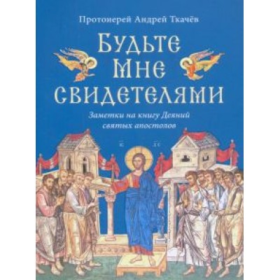 Андрей Протоиерей: Будьте Мне свидетелями. Заметки на книгу Деяний святых апостолов Андрей Протоиерей: Будьте Мне свидетелями. Заметки на книгу Деяний святых апостолов