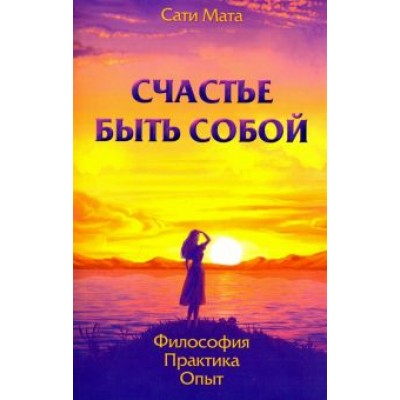 Сати Мата: Счастье быть собой. Философия. Практика. Опыт Сати Мата: Счастье быть собой. Философия. Практика. Опыт