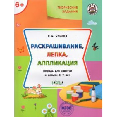 Елена Ульева: Творческие задания. Раскрашивание, лепка, аппликация. Тетрадь для занятий с детьми 6-7 лет. ФГОС ДО Елена Ульева: Творческие задания. Раскрашивание, лепка, аппликация. Тетрадь для занятий с детьми 6-7 лет. ФГОС ДО