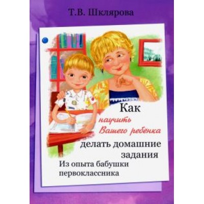 Татьяна Шклярова: Как научить Вашего ребенка делать домашние задания. Из опыта бабушки первоклассника Татьяна Шклярова: Как научить Вашего ребенка делать домашние задания. Из опыта бабушки первоклассника