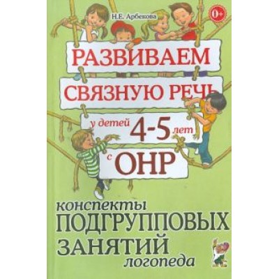 Нелли Арбекова: Развиваем связную речь у детей 4-5 лет с ОНР. Конспекты подгрупповых занятий логопеда Нелли Арбекова: Развиваем связную речь у детей 4-5 лет с ОНР. Конспекты подгрупповых занятий логопеда