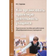 Игорь Сергеев: Как организовать проектную деятельность учащихся. Практическое пособие для работников школ