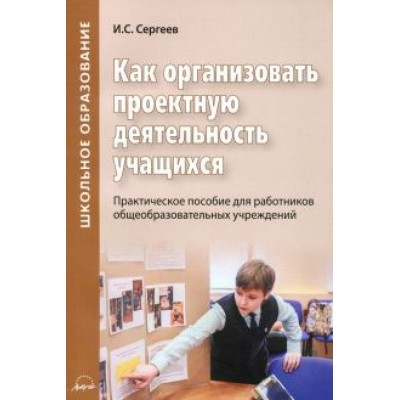 Игорь Сергеев: Как организовать проектную деятельность учащихся. Практическое пособие для работников школ Игорь Сергеев: Как организовать проектную деятельность учащихся. Практическое пособие для работников школ