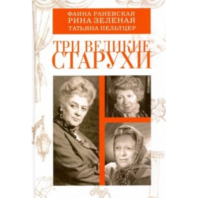 Три великие старухи. Фаина Раневская, Рина Зеленая, Татьяна Пельтцер Три великие старухи. Фаина Раневская, Рина Зеленая, Татьяна Пельтцер