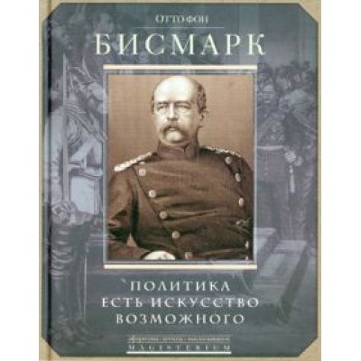Отто Бисмарк: Политика есть искусство возможного Отто Бисмарк: Политика есть искусство возможного