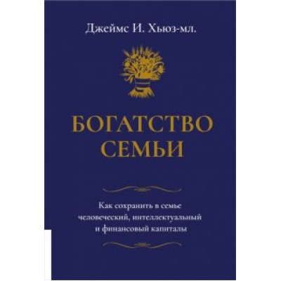 Джеймс Хьюз-мл.: Богатство семьи. Как сохранить в семье человеческий, интеллектуальный и финансовый капиталы Джеймс Хьюз-мл.: Богатство семьи. Как сохранить в семье человеческий, интеллектуальный и финансовый капиталы