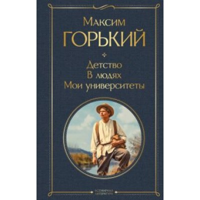 Максим Горький: Детство. В людях. Мои университеты Максим Горький: Детство. В людях. Мои университеты