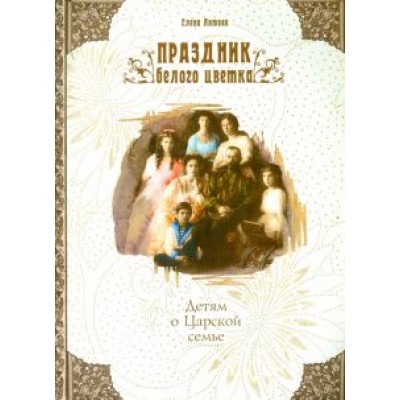 Елена Литвяк: Праздник белого цветка. Детям о Царской семье Елена Литвяк: Праздник белого цветка. Детям о Царской семье