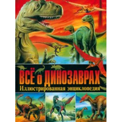 Всё о динозаврах. Иллюстрированная энциклопедия Всё о динозаврах. Иллюстрированная энциклопедия
