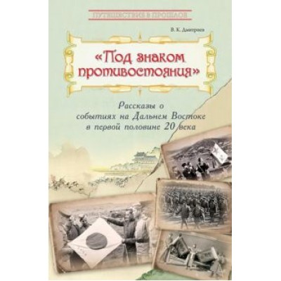 Владимир Дмитриев: Под знаком противостояния. Рассказы о событиях на Дальнем Востоке в первой половине ХХ века Владимир Дмитриев: Под знаком противостояния. Рассказы о событиях на Дальнем Востоке в первой половине ХХ века