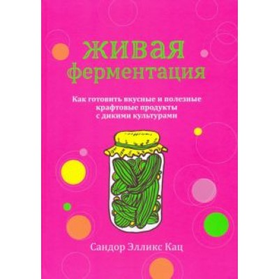 Сандор Кац: Живая ферментация. Как готовить вкусные и полезные крафтовые продукты с дикими культурами Сандор Кац: Живая ферментация. Как готовить вкусные и полезные крафтовые продукты с дикими культурами