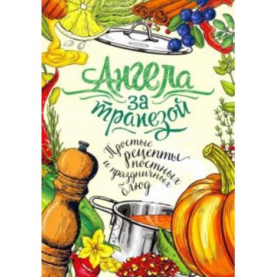 Ангела за трапезой. Простые рецепты постных и праздничных блюд Ангела за трапезой. Простые рецепты постных и праздничных блюд