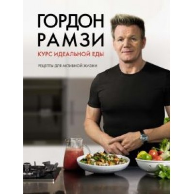 Гордон Рамзи: Курс идеальной еды. Рецепты для активной жизни Гордон Рамзи: Курс идеальной еды. Рецепты для активной жизни