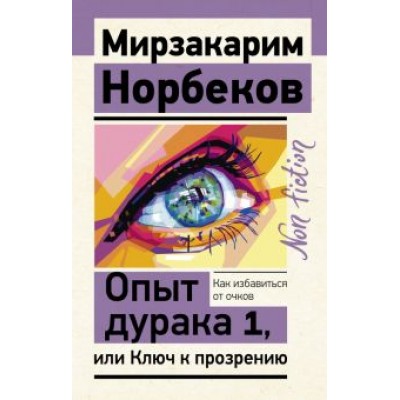 Мирзакарим Норбеков: Опыт дурака 1, или Ключ к прозрению. Как избавиться от очков Мирзакарим Норбеков: Опыт дурака 1, или Ключ к прозрению. Как избавиться от очков