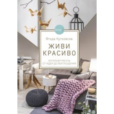 Ягода Кутковска: Живи красиво. Интерьер мечты от идеи до воплощения Ягода Кутковска: Живи красиво. Интерьер мечты от идеи до воплощения