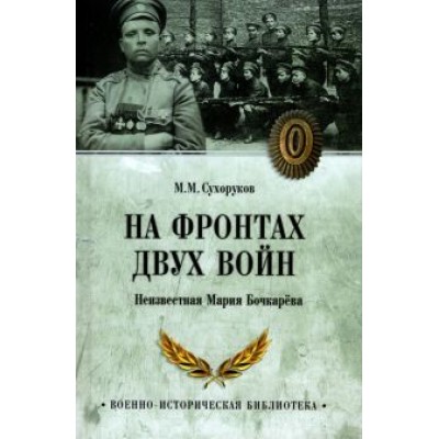 Михаил Сухоруков: На фронтах двух войн. Неизвестная Мария Бочкарева Михаил Сухоруков: На фронтах двух войн. Неизвестная Мария Бочкарева