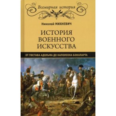 Николай Михневич: История военного искусства от Густава Адольфа до Наполеона Бонапарта Николай Михневич: История военного искусства от Густава Адольфа до Наполеона Бонапарта