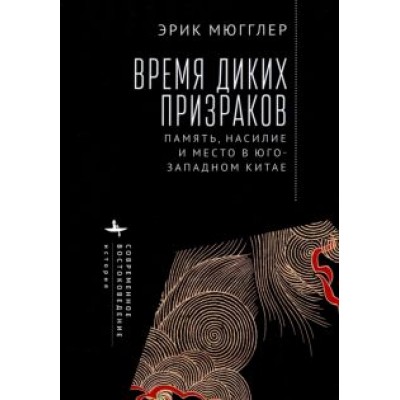 Эрик Мюгглер: Время диких призраков. Память, насилие и место в Юго-Западном Китае Эрик Мюгглер: Время диких призраков. Память, насилие и место в Юго-Западном Китае