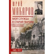 Юрий Макаров: Моя служба в старой гвардии. Война и мир офицера Семеновского полка. 1905-1917