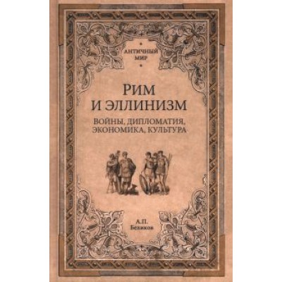 Александр Беликов: Рим и эллинизм. Войны, дипломатия, экономика, культура Александр Беликов: Рим и эллинизм. Войны, дипломатия, экономика, культура