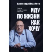 Александр Михайлов: Иду по жизни как хочу. Записки трижды генерала спецслужб
