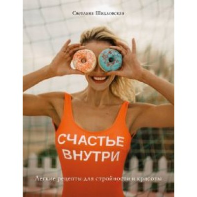 Светлана Шидловская: Счастье внутри. Легкие рецепты для стройности и красоты Светлана Шидловская: Счастье внутри. Легкие рецепты для стройности и красоты