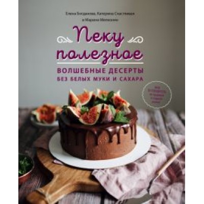 Богданова, Счастливая, Мелконян: Пеку полезное. Волшебные десерты без белых муки и сахара. Ваш путеводитель по здоровой жизни Богданова, Счастливая, Мелконян: Пеку полезное. Волшебные десерты без белых муки и сахара. Ваш путеводитель по здоровой жизни