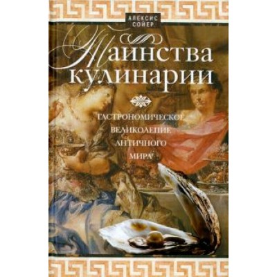 Алексис Сойер: Таинства кулинарии. Гастрономическое великолепие Античного мира Алексис Сойер: Таинства кулинарии. Гастрономическое великолепие Античного мира