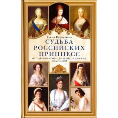 Елена Первушина: Судьба российских принцесс. От царевны Софьи до великой княжны Анастасии Елена Первушина: Судьба российских принцесс. От царевны Софьи до великой княжны Анастасии