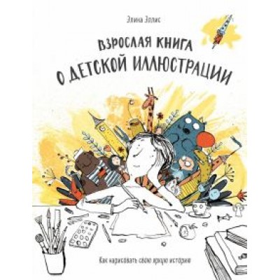 Элина Эллис: Взрослая книга о детской иллюстрации. Как нарисовать свою яркую историю Элина Эллис: Взрослая книга о детской иллюстрации. Как нарисовать свою яркую историю