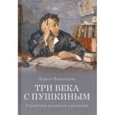 Лариса Черкашина: Три века с Пушкиным. Странствия рукописей и реликвий Лариса Черкашина: Три века с Пушкиным. Странствия рукописей и реликвий