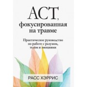 Расс Хэррис: ACT, фокусированная на травме. Практическое руководство по работе с разумом, телом и эмоциями
