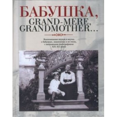 Бабушка, Grand-mere, Grandmother… Воспоминания внуков и внучек о бабушках, знаменитых и не очень Бабушка, Grand-mere, Grandmother… Воспоминания внуков и внучек о бабушках, знаменитых и не очень